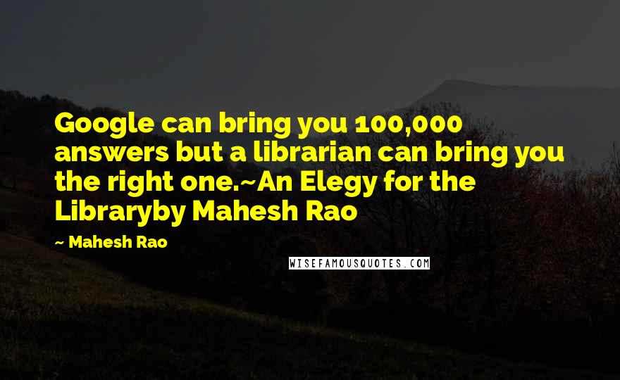 Mahesh Rao Quotes: Google can bring you 100,000 answers but a librarian can bring you the right one.~An Elegy for the Libraryby Mahesh Rao