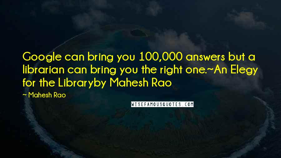 Mahesh Rao Quotes: Google can bring you 100,000 answers but a librarian can bring you the right one.~An Elegy for the Libraryby Mahesh Rao