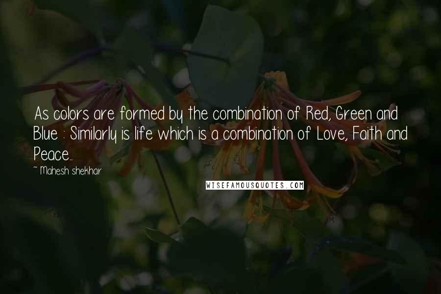 Mahesh Shekhar Quotes: As colors are formed by the combination of Red, Green and Blue : Similarly is life which is a combination of Love, Faith and Peace..