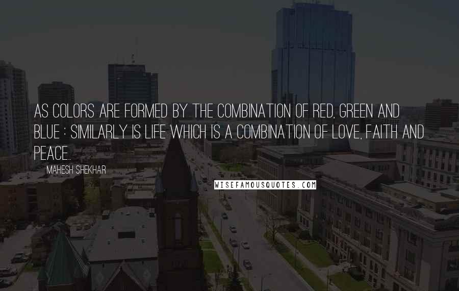 Mahesh Shekhar Quotes: As colors are formed by the combination of Red, Green and Blue : Similarly is life which is a combination of Love, Faith and Peace..