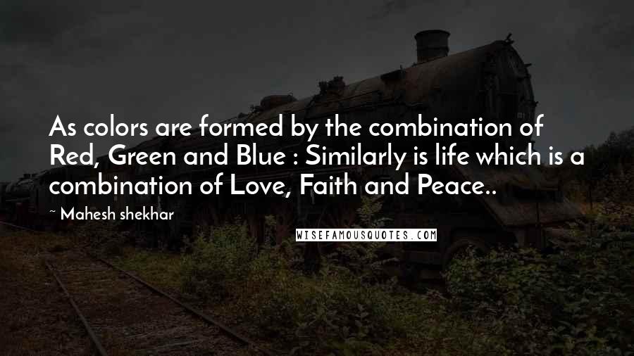 Mahesh Shekhar Quotes: As colors are formed by the combination of Red, Green and Blue : Similarly is life which is a combination of Love, Faith and Peace..