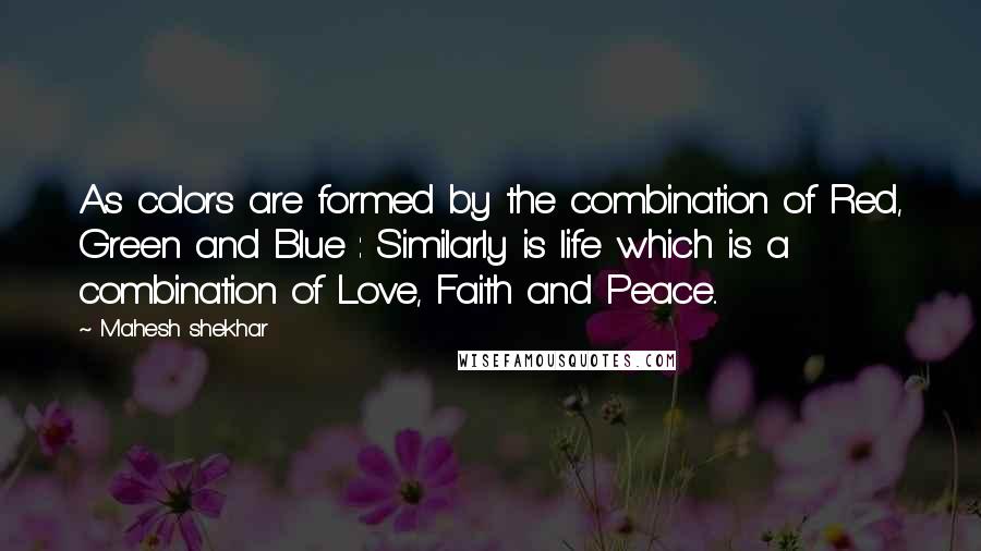 Mahesh Shekhar Quotes: As colors are formed by the combination of Red, Green and Blue : Similarly is life which is a combination of Love, Faith and Peace..