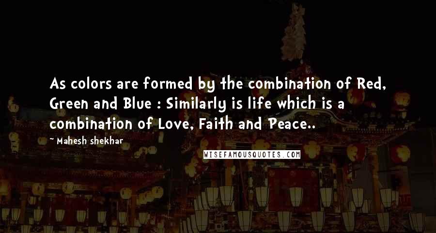 Mahesh Shekhar Quotes: As colors are formed by the combination of Red, Green and Blue : Similarly is life which is a combination of Love, Faith and Peace..