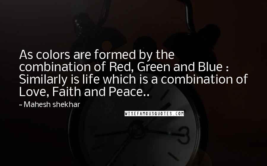 Mahesh Shekhar Quotes: As colors are formed by the combination of Red, Green and Blue : Similarly is life which is a combination of Love, Faith and Peace..