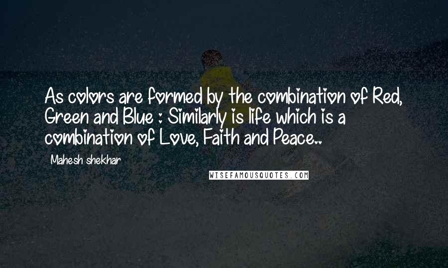 Mahesh Shekhar Quotes: As colors are formed by the combination of Red, Green and Blue : Similarly is life which is a combination of Love, Faith and Peace..