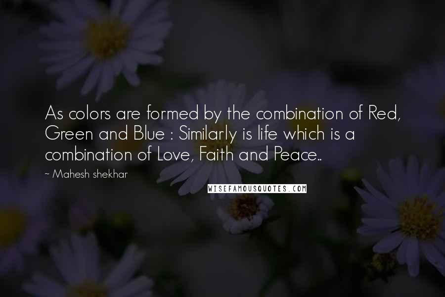 Mahesh Shekhar Quotes: As colors are formed by the combination of Red, Green and Blue : Similarly is life which is a combination of Love, Faith and Peace..