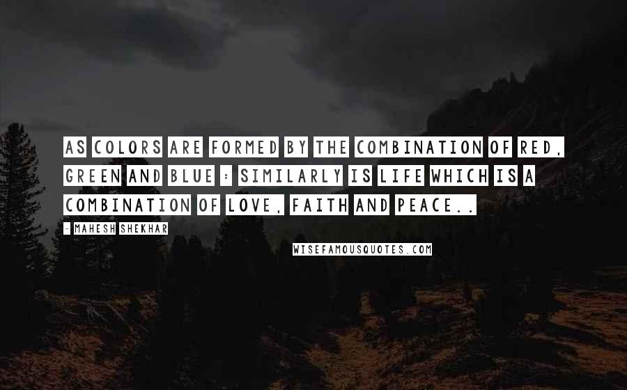 Mahesh Shekhar Quotes: As colors are formed by the combination of Red, Green and Blue : Similarly is life which is a combination of Love, Faith and Peace..