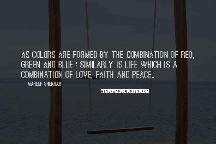 Mahesh Shekhar Quotes: As colors are formed by the combination of Red, Green and Blue : Similarly is life which is a combination of Love, Faith and Peace..