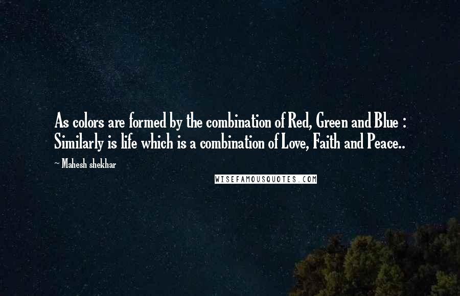 Mahesh Shekhar Quotes: As colors are formed by the combination of Red, Green and Blue : Similarly is life which is a combination of Love, Faith and Peace..