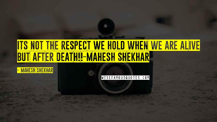 Mahesh Shekhar Quotes: Its not the respect we hold when we are alive but after death!!-Mahesh Shekhar