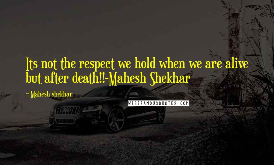 Mahesh Shekhar Quotes: Its not the respect we hold when we are alive but after death!!-Mahesh Shekhar