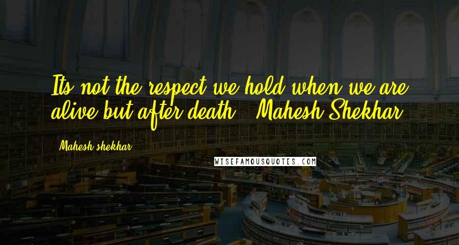 Mahesh Shekhar Quotes: Its not the respect we hold when we are alive but after death!!-Mahesh Shekhar