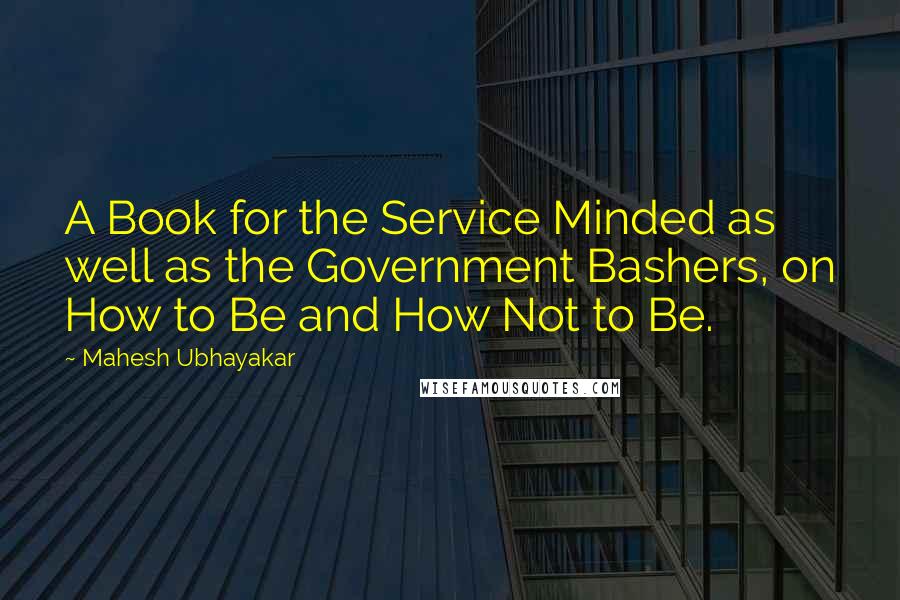 Mahesh Ubhayakar Quotes: A Book for the Service Minded as well as the Government Bashers, on How to Be and How Not to Be.