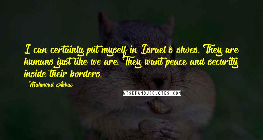Mahmoud Abbas Quotes: I can certainly put myself in Israel's shoes. They are humans just like we are. They want peace and security inside their borders.