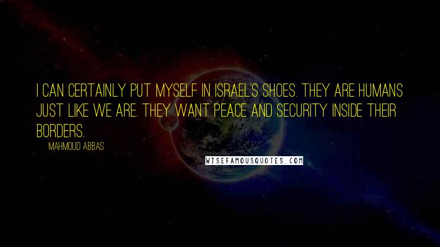 Mahmoud Abbas Quotes: I can certainly put myself in Israel's shoes. They are humans just like we are. They want peace and security inside their borders.