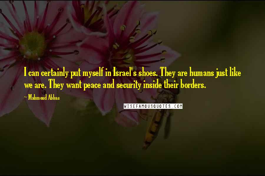 Mahmoud Abbas Quotes: I can certainly put myself in Israel's shoes. They are humans just like we are. They want peace and security inside their borders.