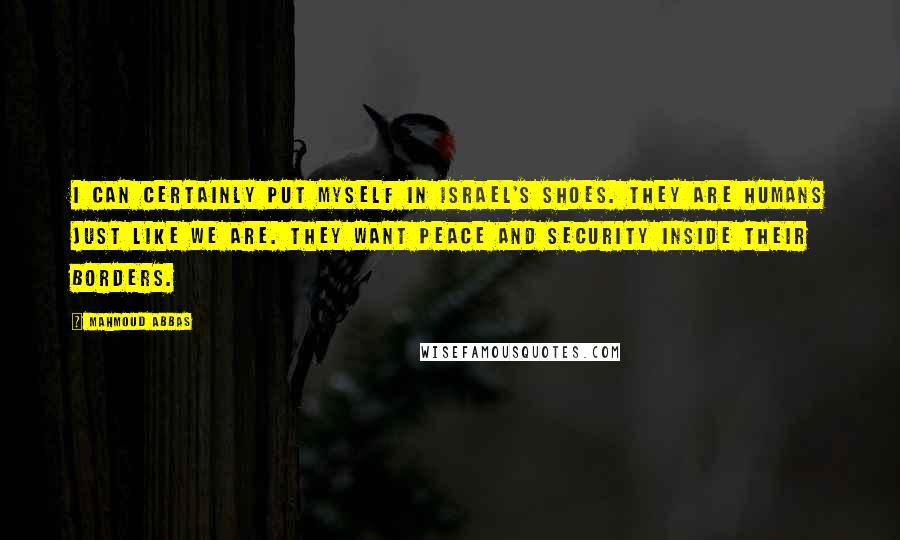 Mahmoud Abbas Quotes: I can certainly put myself in Israel's shoes. They are humans just like we are. They want peace and security inside their borders.
