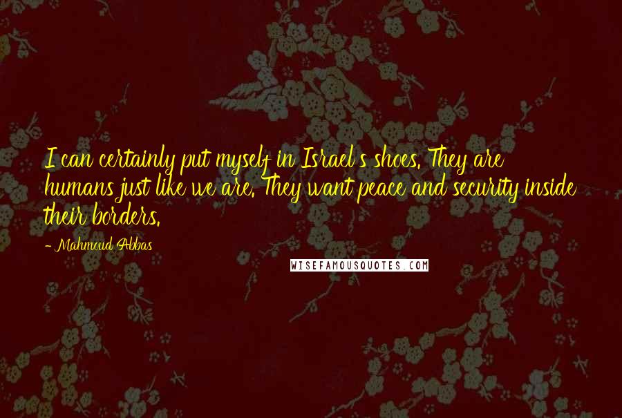 Mahmoud Abbas Quotes: I can certainly put myself in Israel's shoes. They are humans just like we are. They want peace and security inside their borders.