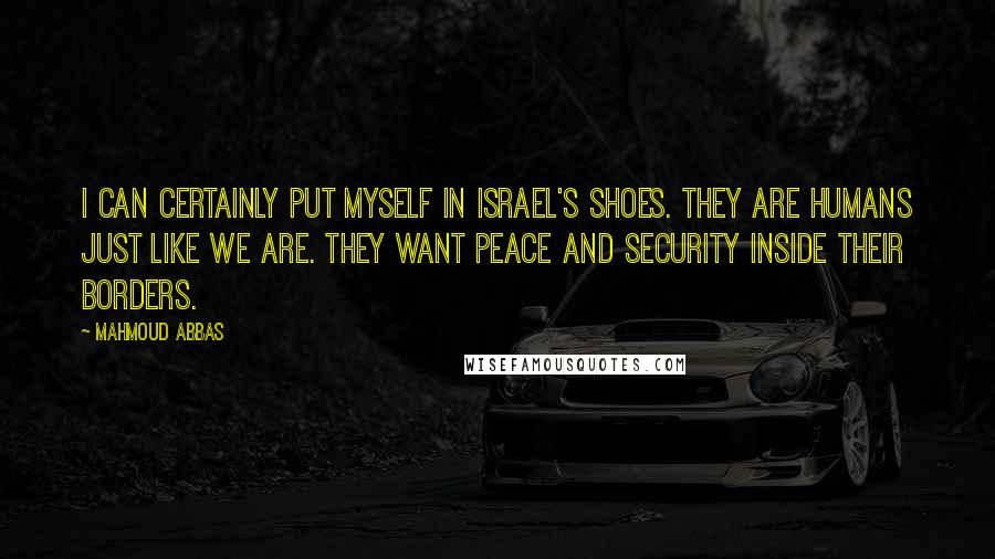 Mahmoud Abbas Quotes: I can certainly put myself in Israel's shoes. They are humans just like we are. They want peace and security inside their borders.