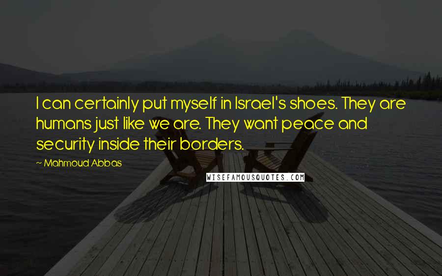 Mahmoud Abbas Quotes: I can certainly put myself in Israel's shoes. They are humans just like we are. They want peace and security inside their borders.