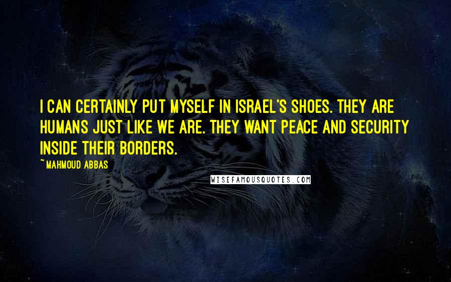 Mahmoud Abbas Quotes: I can certainly put myself in Israel's shoes. They are humans just like we are. They want peace and security inside their borders.