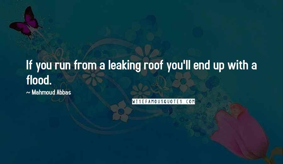 Mahmoud Abbas Quotes: If you run from a leaking roof you'll end up with a flood.