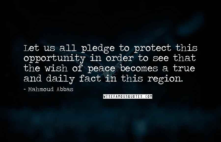 Mahmoud Abbas Quotes: Let us all pledge to protect this opportunity in order to see that the wish of peace becomes a true and daily fact in this region.