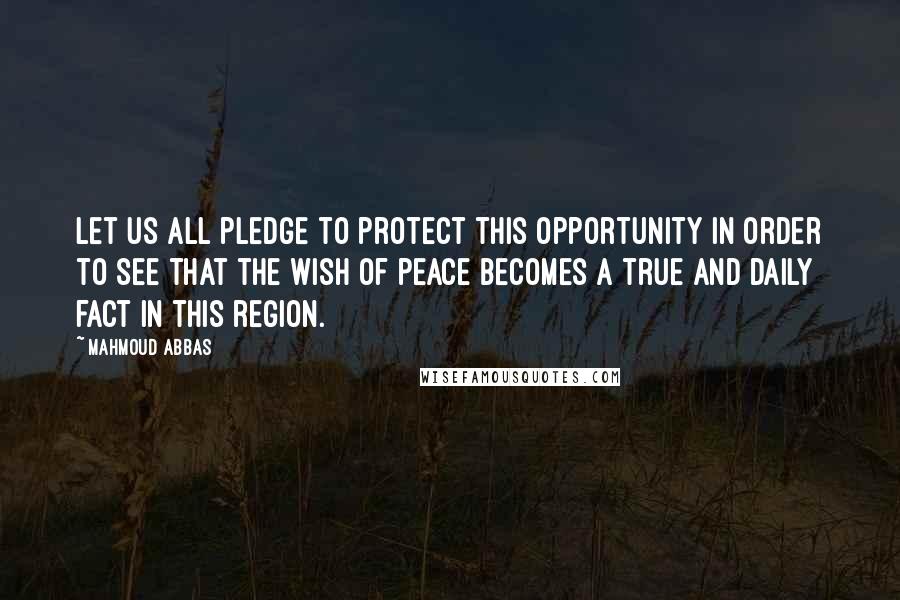 Mahmoud Abbas Quotes: Let us all pledge to protect this opportunity in order to see that the wish of peace becomes a true and daily fact in this region.