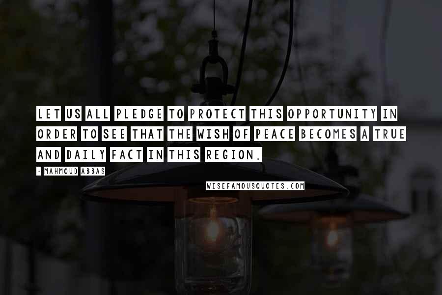 Mahmoud Abbas Quotes: Let us all pledge to protect this opportunity in order to see that the wish of peace becomes a true and daily fact in this region.