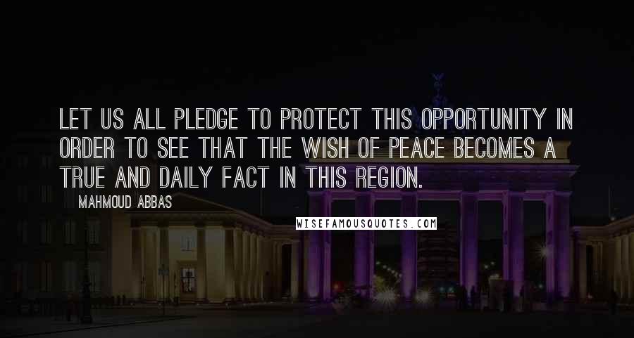 Mahmoud Abbas Quotes: Let us all pledge to protect this opportunity in order to see that the wish of peace becomes a true and daily fact in this region.