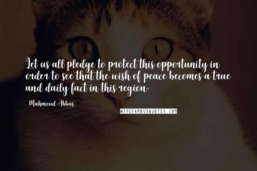 Mahmoud Abbas Quotes: Let us all pledge to protect this opportunity in order to see that the wish of peace becomes a true and daily fact in this region.
