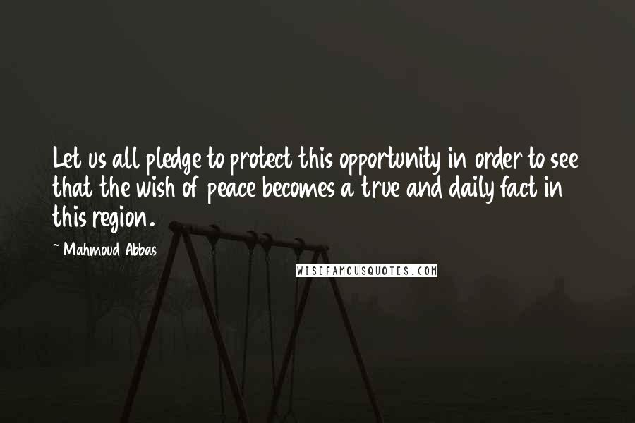Mahmoud Abbas Quotes: Let us all pledge to protect this opportunity in order to see that the wish of peace becomes a true and daily fact in this region.
