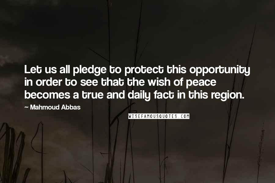 Mahmoud Abbas Quotes: Let us all pledge to protect this opportunity in order to see that the wish of peace becomes a true and daily fact in this region.