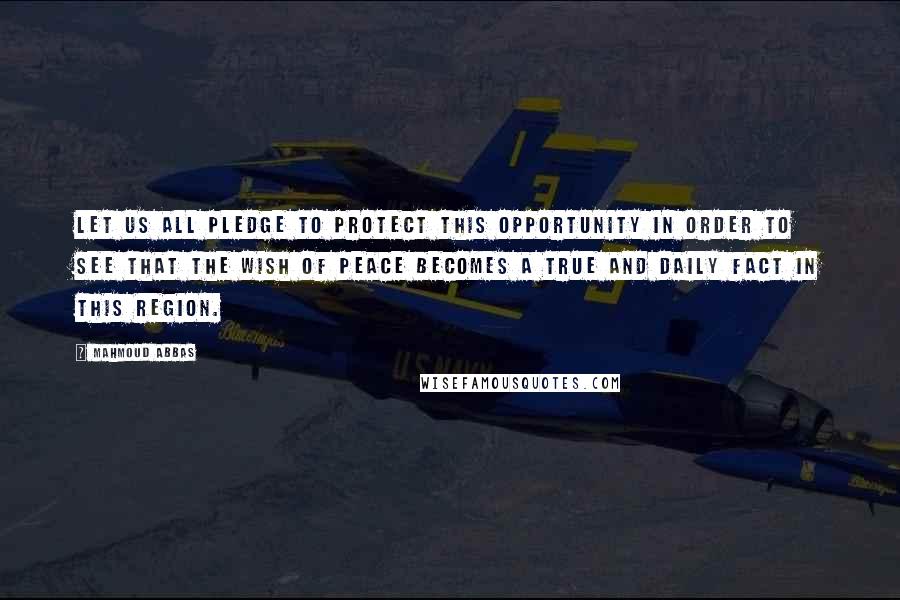 Mahmoud Abbas Quotes: Let us all pledge to protect this opportunity in order to see that the wish of peace becomes a true and daily fact in this region.
