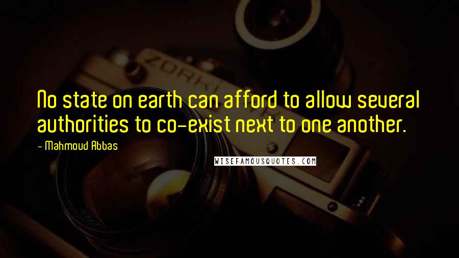 Mahmoud Abbas Quotes: No state on earth can afford to allow several authorities to co-exist next to one another.