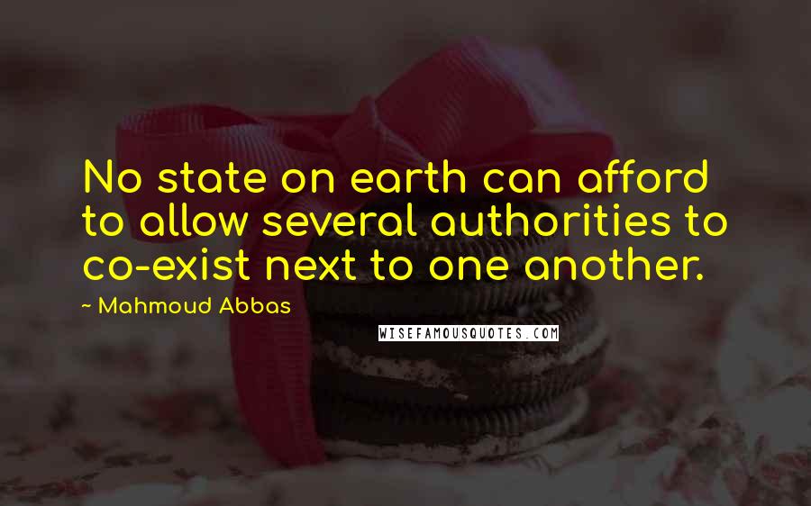 Mahmoud Abbas Quotes: No state on earth can afford to allow several authorities to co-exist next to one another.