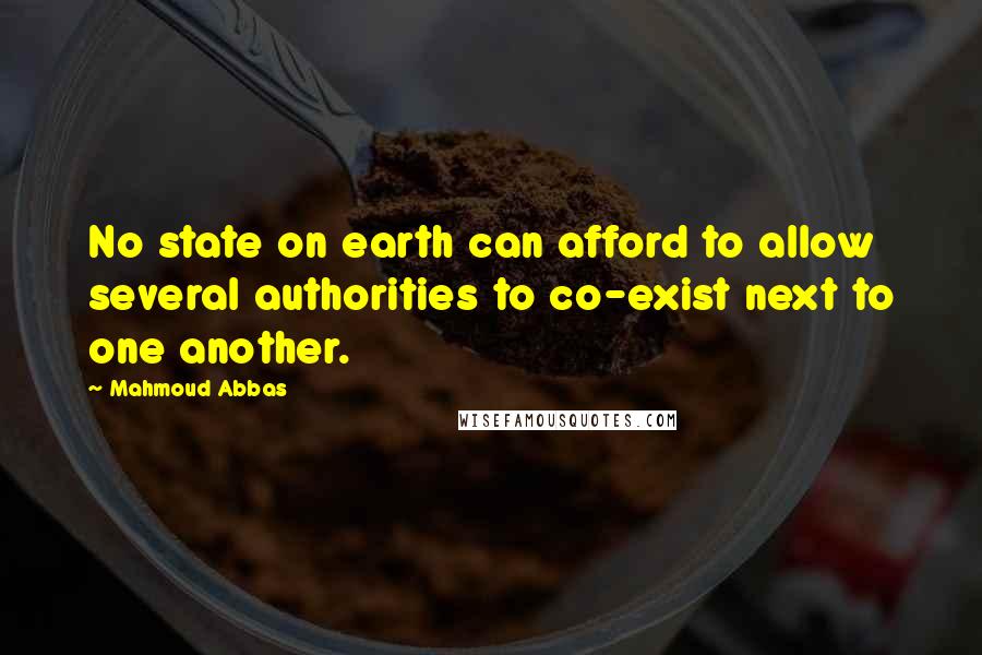 Mahmoud Abbas Quotes: No state on earth can afford to allow several authorities to co-exist next to one another.