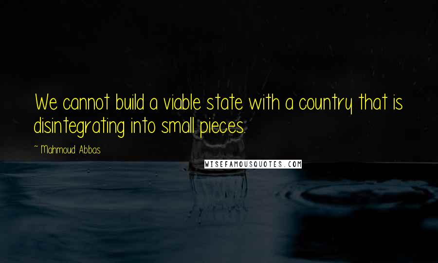 Mahmoud Abbas Quotes: We cannot build a viable state with a country that is disintegrating into small pieces.