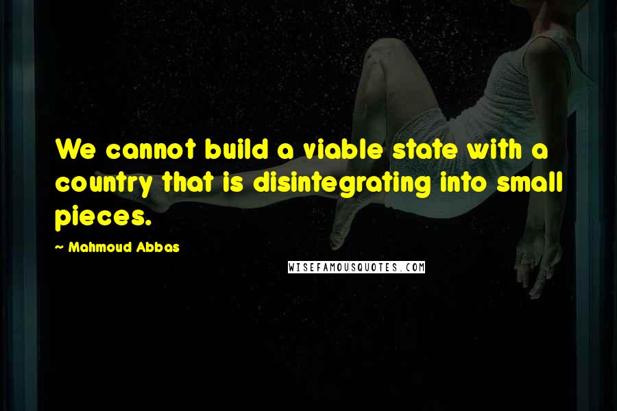 Mahmoud Abbas Quotes: We cannot build a viable state with a country that is disintegrating into small pieces.