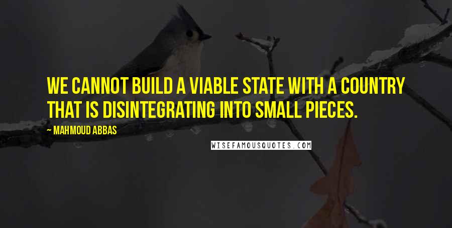 Mahmoud Abbas Quotes: We cannot build a viable state with a country that is disintegrating into small pieces.