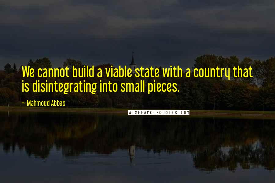 Mahmoud Abbas Quotes: We cannot build a viable state with a country that is disintegrating into small pieces.