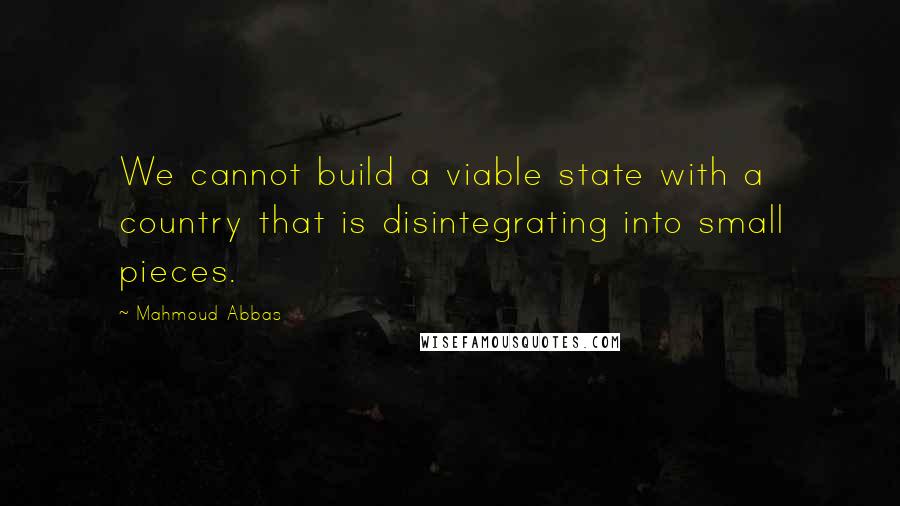 Mahmoud Abbas Quotes: We cannot build a viable state with a country that is disintegrating into small pieces.