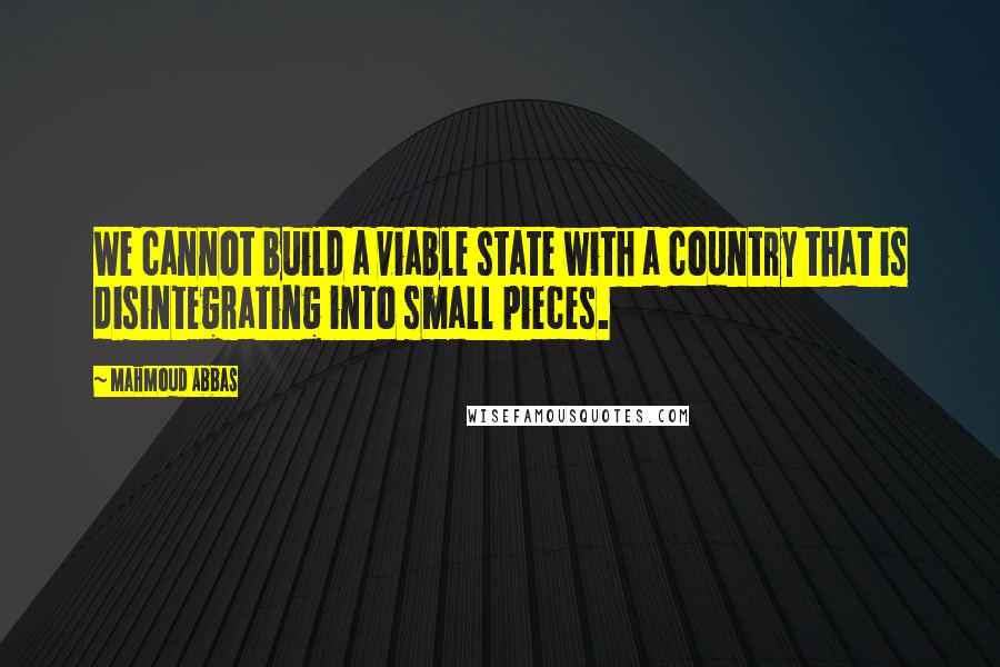 Mahmoud Abbas Quotes: We cannot build a viable state with a country that is disintegrating into small pieces.