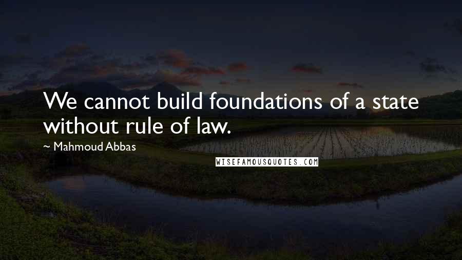 Mahmoud Abbas Quotes: We cannot build foundations of a state without rule of law.