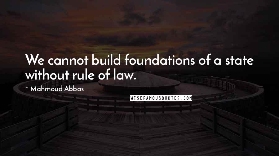 Mahmoud Abbas Quotes: We cannot build foundations of a state without rule of law.