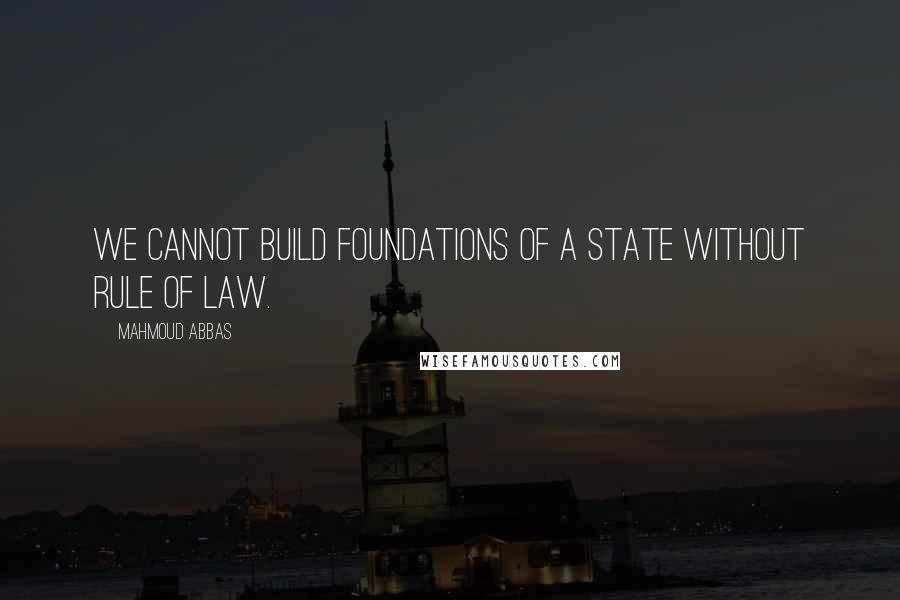 Mahmoud Abbas Quotes: We cannot build foundations of a state without rule of law.