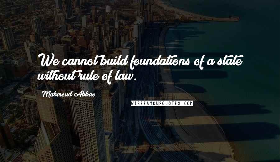 Mahmoud Abbas Quotes: We cannot build foundations of a state without rule of law.