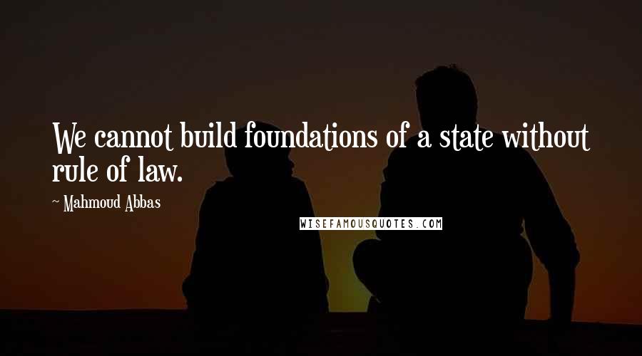 Mahmoud Abbas Quotes: We cannot build foundations of a state without rule of law.