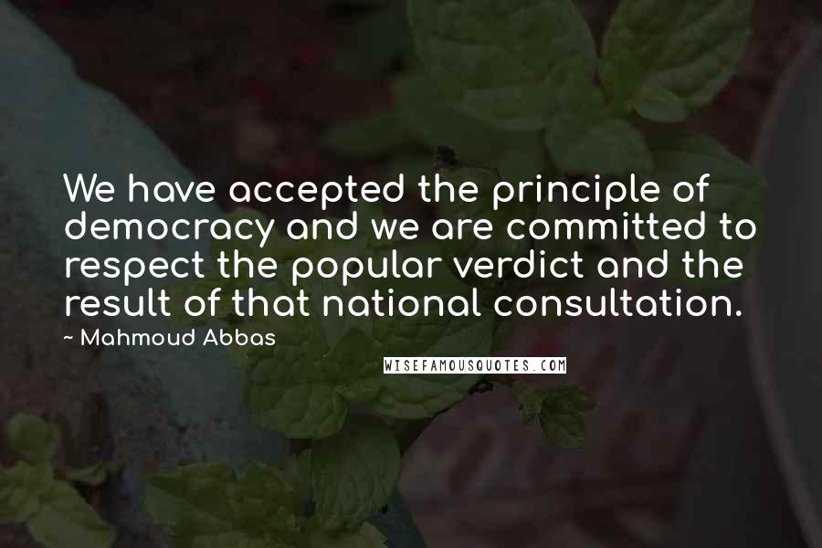 Mahmoud Abbas Quotes: We have accepted the principle of democracy and we are committed to respect the popular verdict and the result of that national consultation.