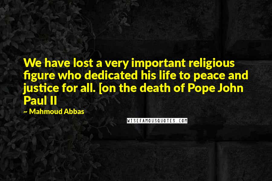 Mahmoud Abbas Quotes: We have lost a very important religious figure who dedicated his life to peace and justice for all. [on the death of Pope John Paul II